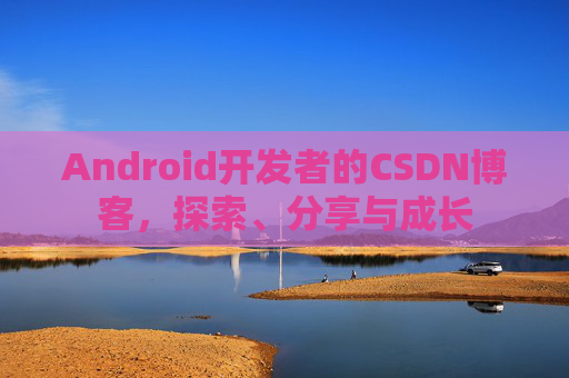 Android开发者的CSDN博客，探索、分享与成长